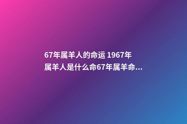 67年属羊人的命运 1967年属羊人是什么命67年属羊命运如何-第1张-观点-玄机派